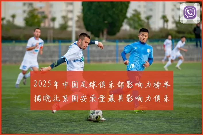 2025年中国足球俱乐部影响力榜单揭晓北京国安荣登最具影响力俱乐部榜首