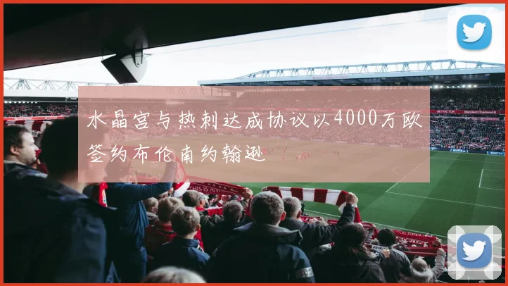 水晶宫与热刺达成协议以4000万欧签约布伦南约翰逊