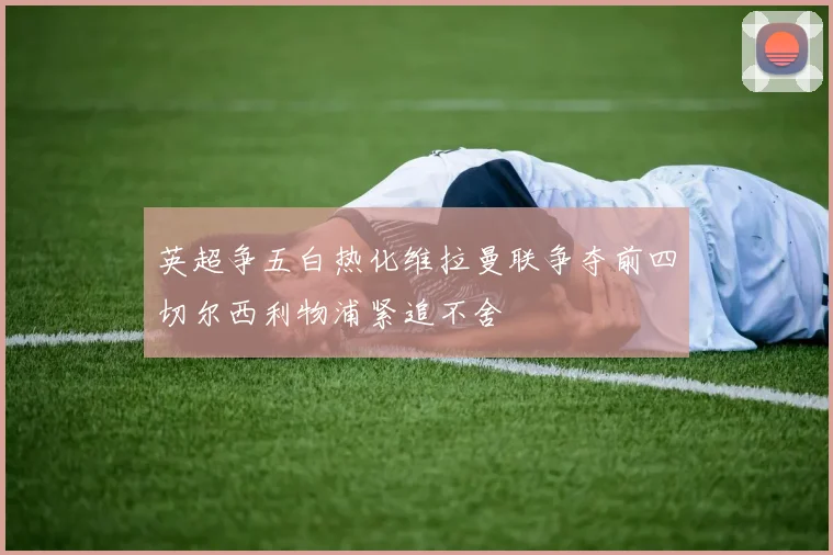 英超争五白热化维拉曼联争夺前四切尔西利物浦紧追不舍