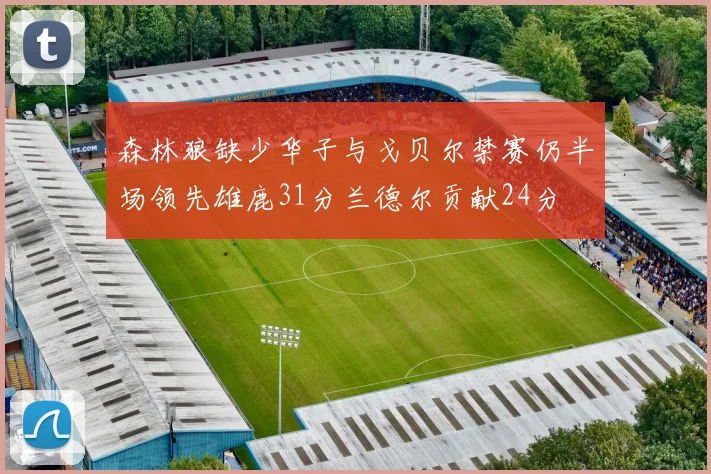 森林狼缺少华子与戈贝尔禁赛仍半场领先雄鹿31分兰德尔贡献24分