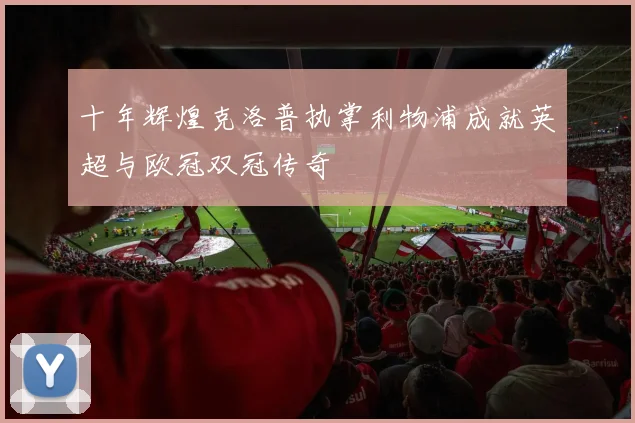 十年辉煌克洛普执掌利物浦成就英超与欧冠双冠传奇