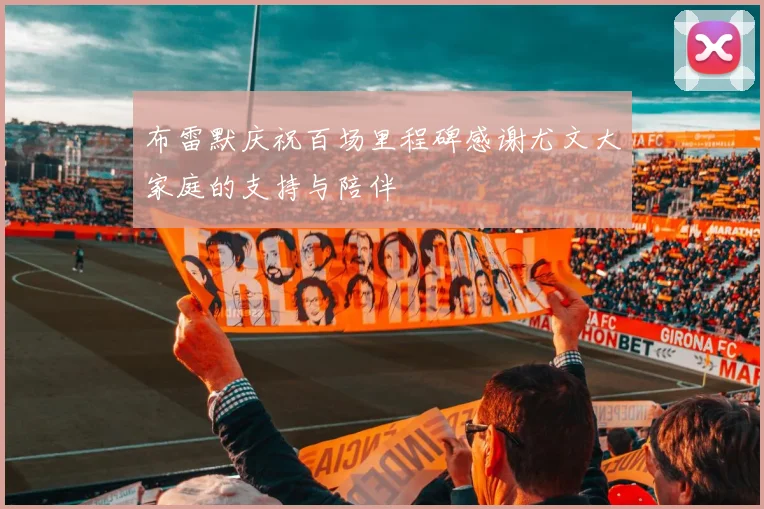 布雷默庆祝百场里程碑感谢尤文大家庭的支持与陪伴