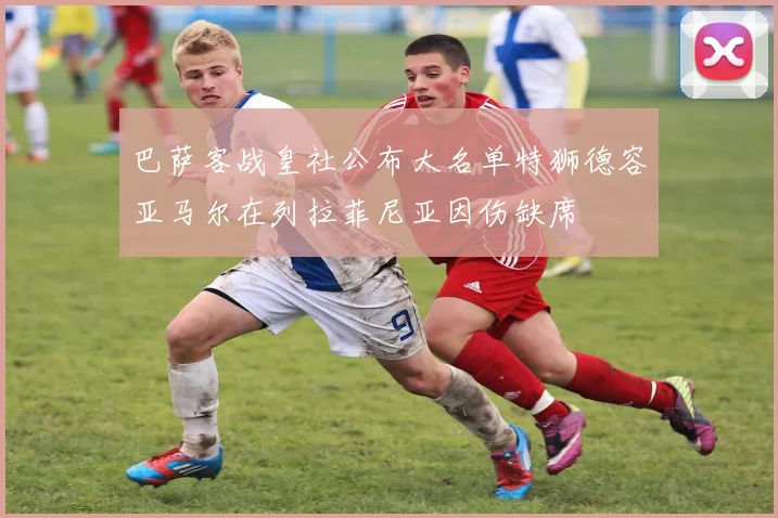 巴萨客战皇社公布大名单特狮德容亚马尔在列拉菲尼亚因伤缺席