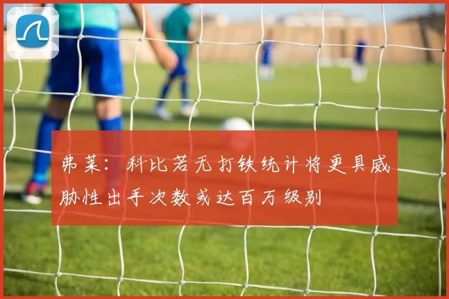 弗莱：科比若无打铁统计将更具威胁性出手次数或达百万级别