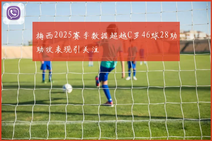 梅西2025赛季数据超越C罗46球28助助攻表现引关注