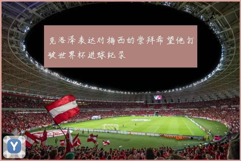 克洛泽表达对梅西的崇拜希望他打破世界杯进球纪录