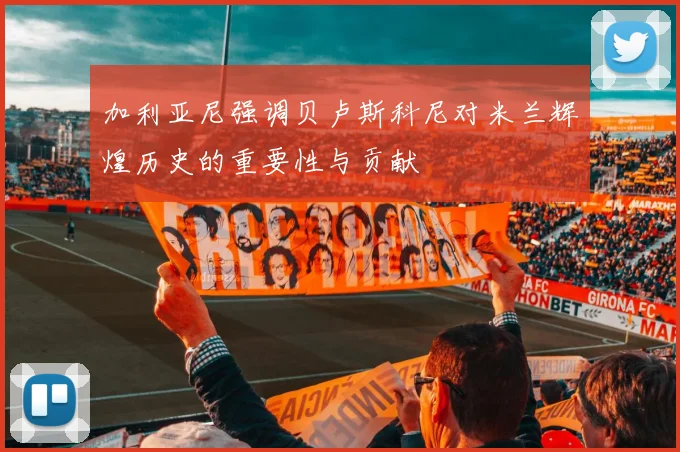 加利亚尼强调贝卢斯科尼对米兰辉煌历史的重要性与贡献