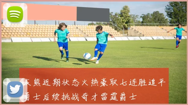 灰熊近期状态火热豪取七连胜追平勇士后续挑战奇才雷霆爵士