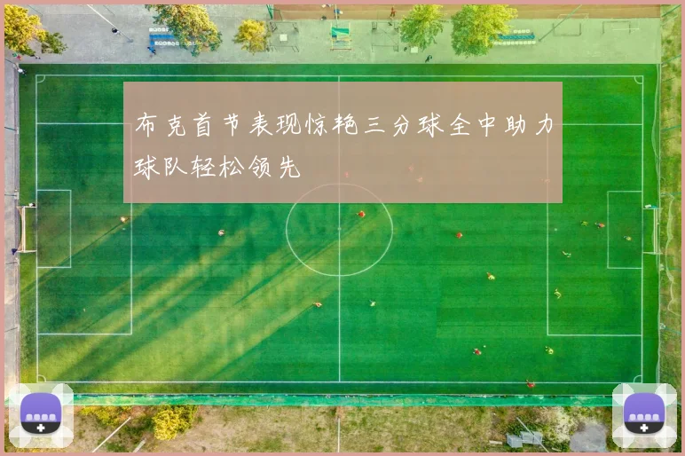 布克首节表现惊艳三分球全中助力球队轻松领先