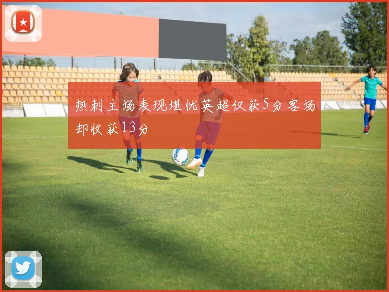 热刺主场表现堪忧英超仅获5分客场却收获13分