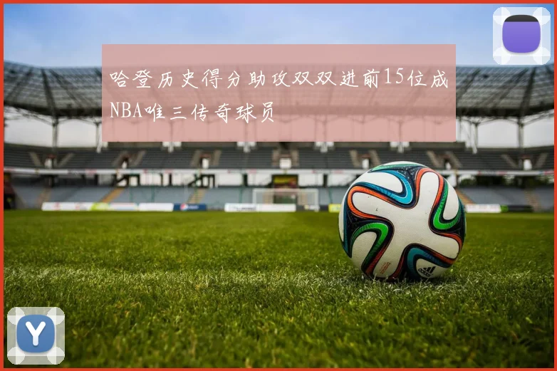 哈登历史得分助攻双双进前15位成NBA唯三传奇球员