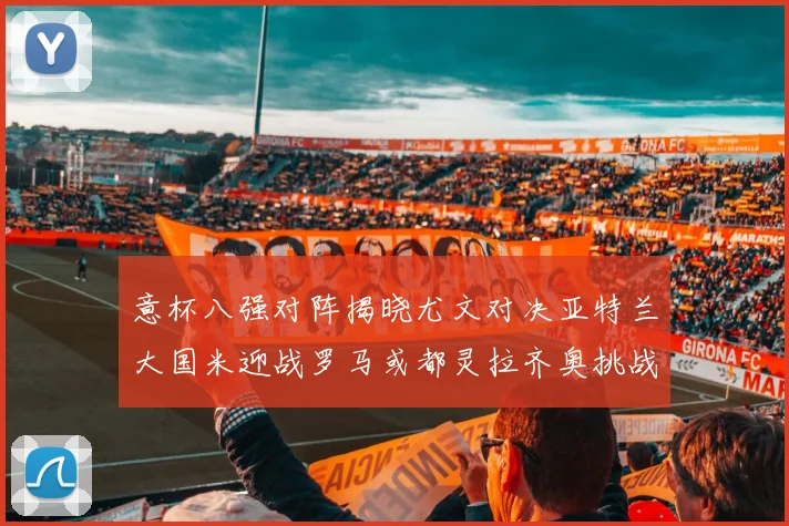 意杯八强对阵揭晓尤文对决亚特兰大国米迎战罗马或都灵拉齐奥挑战博人