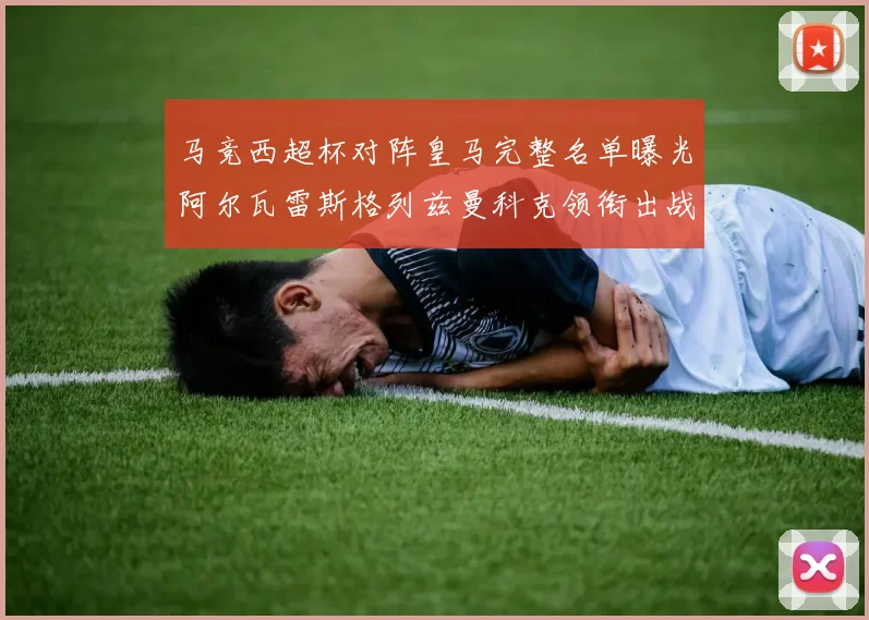 马竞西超杯对阵皇马完整名单曝光阿尔瓦雷斯格列兹曼科克领衔出战