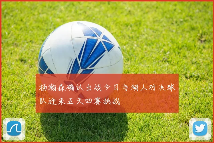杨瀚森确认出战今日与湖人对决球队迎来五天四赛挑战
