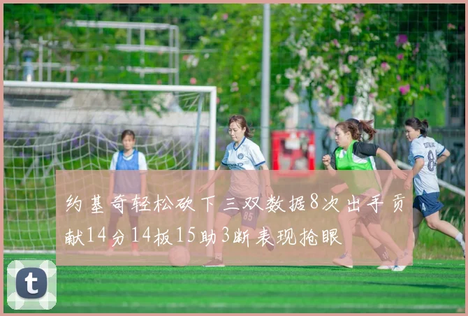 约基奇轻松砍下三双数据8次出手贡献14分14板15助3断表现抢眼
