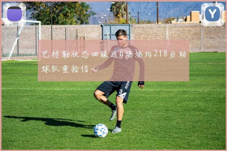 巴特勒状态回暖近6场场均218分助球队重拾信心