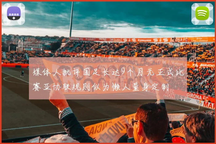 媒体人批评国足长达9个月无正式比赛亚协联规则似为懒人量身定制