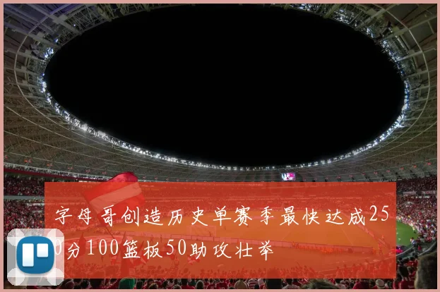 字母哥创造历史单赛季最快达成250分100篮板50助攻壮举