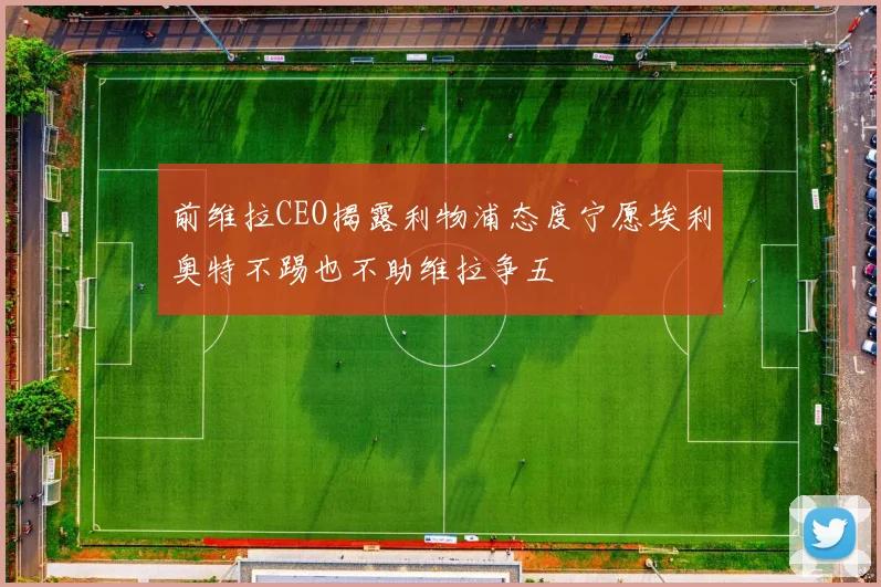 前维拉CEO揭露利物浦态度宁愿埃利奥特不踢也不助维拉争五