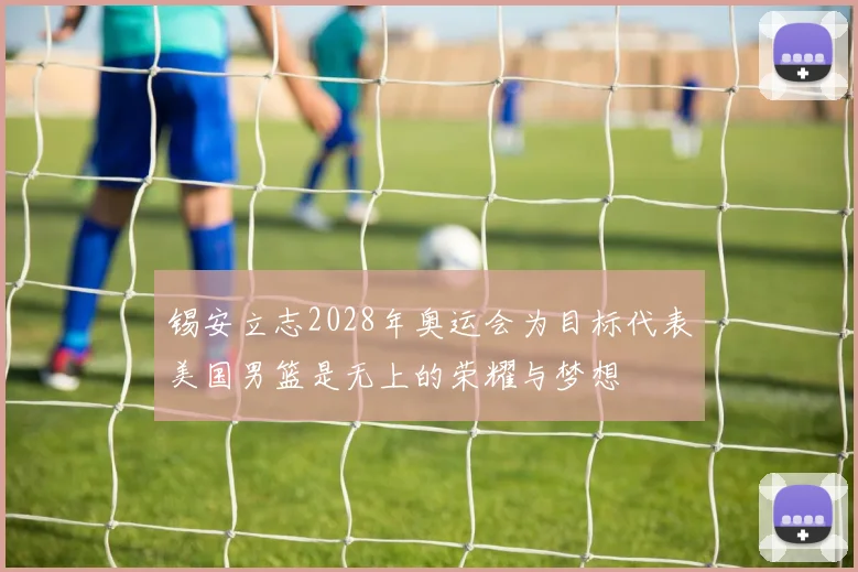 锡安立志2028年奥运会为目标代表美国男篮是无上的荣耀与梦想