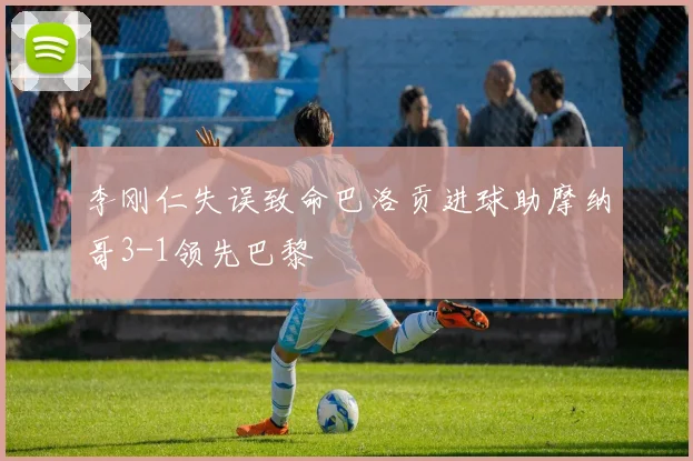 李刚仁失误致命巴洛贡进球助摩纳哥3-1领先巴黎