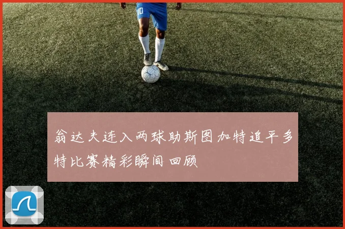 翁达夫连入两球助斯图加特追平多特比赛精彩瞬间回顾