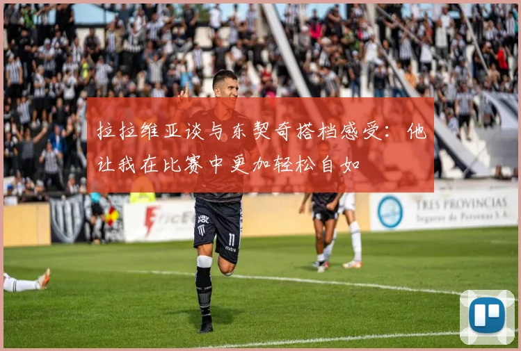 拉拉维亚谈与东契奇搭档感受：他让我在比赛中更加轻松自如