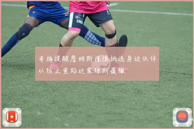 夸梅提醒詹姆斯谨慎挑选身边伙伴以防止重蹈达蒙琼斯覆辙