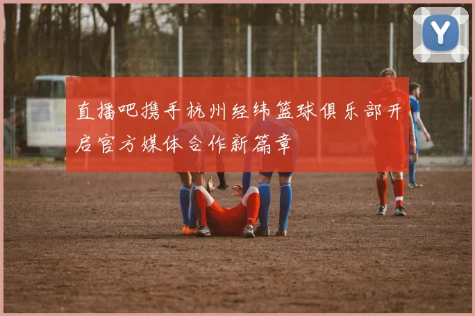 直播吧携手杭州经纬篮球俱乐部开启官方媒体合作新篇章