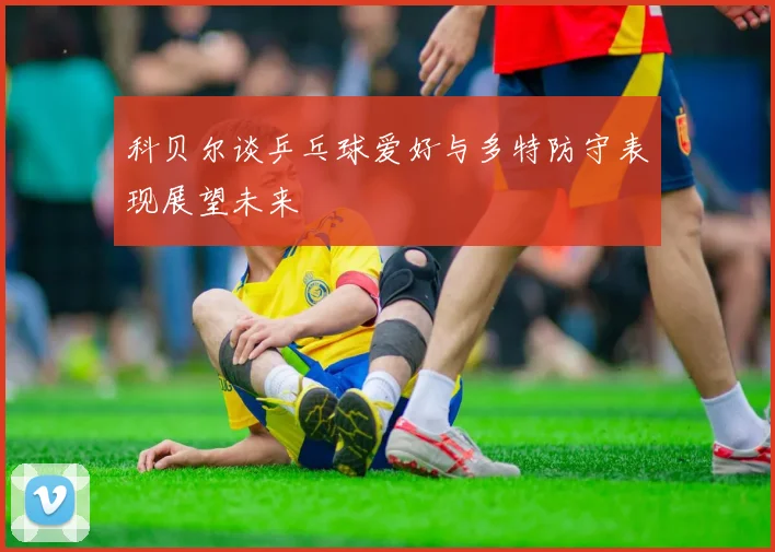 科贝尔谈乒乓球爱好与多特防守表现展望未来