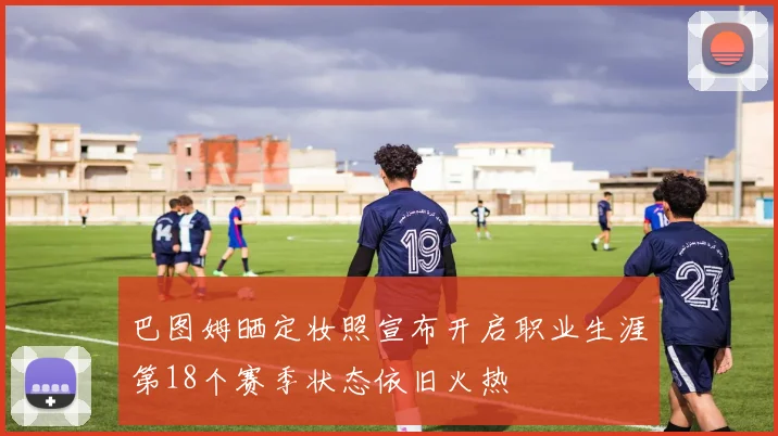 巴图姆晒定妆照宣布开启职业生涯第18个赛季状态依旧火热