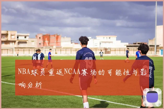 NBA球员重返NCAA赛场的可能性与影响分析