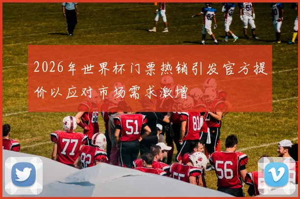 2026年世界杯门票热销引发官方提价以应对市场需求激增